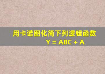 用卡诺图化简下列逻辑函数 Y = ABC + A